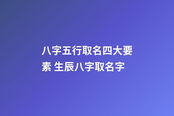 八字五行取名四大要素 生辰八字取名字